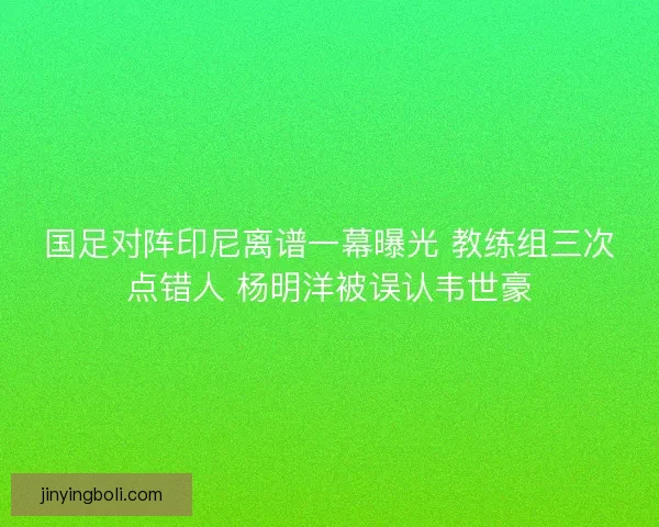 国足对阵印尼离谱一幕曝光 教练组三次点错人 杨明洋被误认韦世豪 国足对阵印尼离谱一幕曝光 教练组三次点错人 杨明洋被误认韦世豪