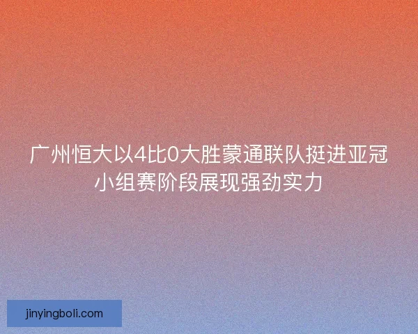 广州恒大以4比0大胜蒙通联队挺进亚冠小组赛阶段展现强劲实力 广州恒大以4比0大胜蒙通联队挺进亚冠小组赛阶段展现强劲实力