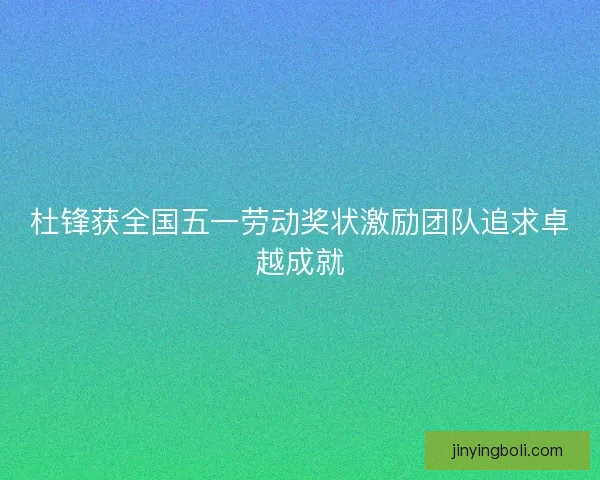 杜锋获全国五一劳动奖状激励团队追求卓越成就