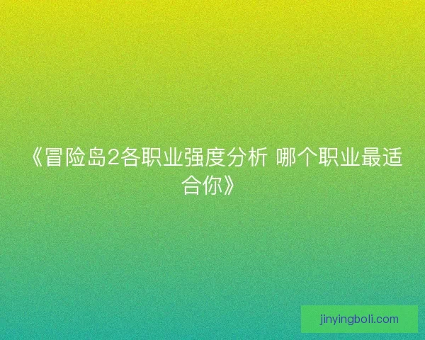 《冒险岛2各职业强度分析 哪个职业最适合你》 《冒险岛2各职业强度分析 哪个职业最适合你》