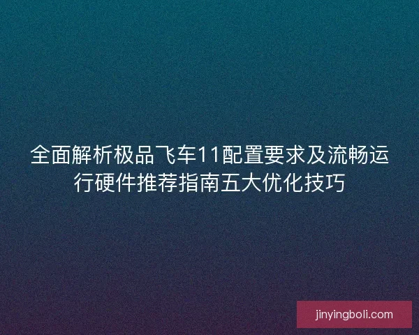 全面解析极品飞车11配置要求及流畅运行硬件推荐指南五大优化技巧 全面解析极品飞车11配置要求及流畅运行硬件推荐指南五大优化技巧