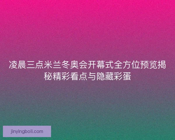 凌晨三点米兰冬奥会开幕式全方位预览揭秘精彩看点与隐藏彩蛋