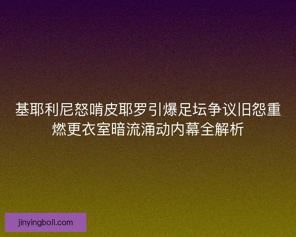 基耶利尼怒啃皮耶罗引爆足坛争议旧怨重燃更衣室暗流涌动内幕全解析